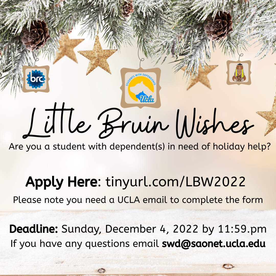 Little Bruin Wishes, are you a student with dependent (s) in need of holiday help? Aplly here: https://sa.ucla.edu/Forms/p/LBW22. Please note you need a UCLA email to complete the form. Deadline to apply is Sunday, December 4, 2022 by 11:59pm. If you have any questions email swd@saonet.ucla.edu